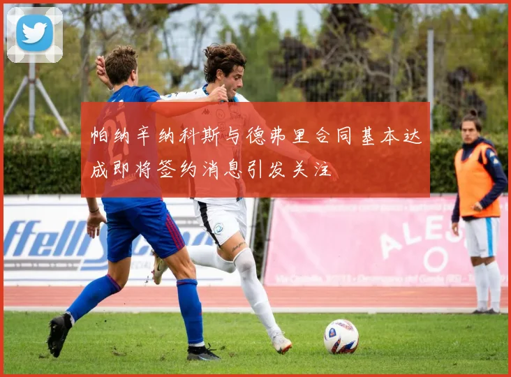 帕纳辛纳科斯与德弗里合同基本达成即将签约消息引发关注