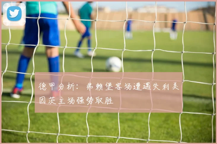 德甲分析：弗赖堡客场遭遇失利美因茨主场强势取胜