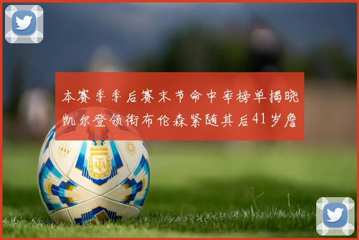 本赛季季后赛末节命中率榜单揭晓凯尔登领衔布伦森紧随其后41岁詹姆斯也在其中
