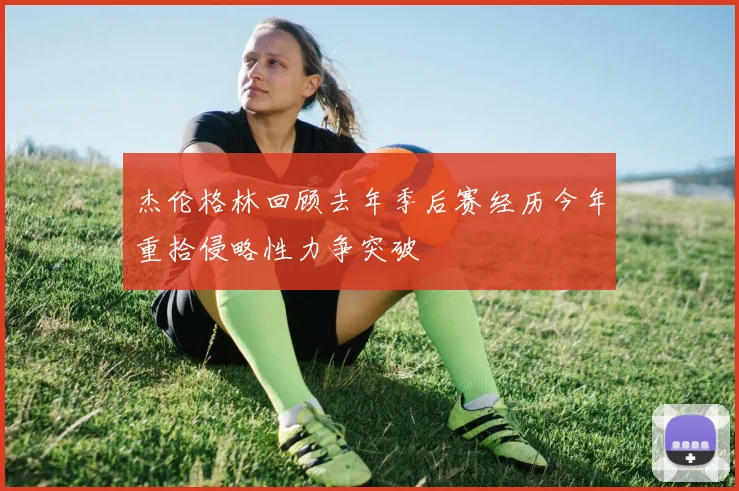 杰伦格林回顾去年季后赛经历今年重拾侵略性力争突破