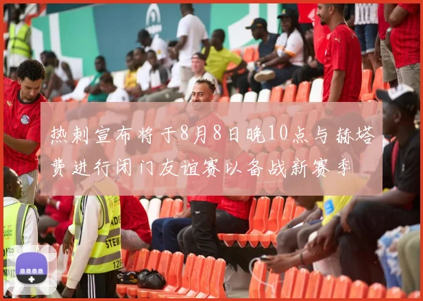 热刺宣布将于8月8日晚10点与赫塔费进行闭门友谊赛以备战新赛季