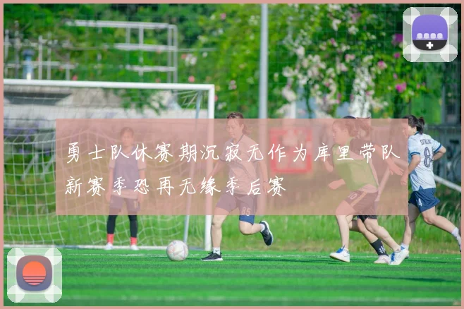 勇士队休赛期沉寂无作为库里带队新赛季恐再无缘季后赛