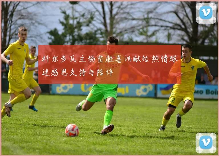 科尔多瓦主场首胜喜讯献给热情球迷感恩支持与陪伴