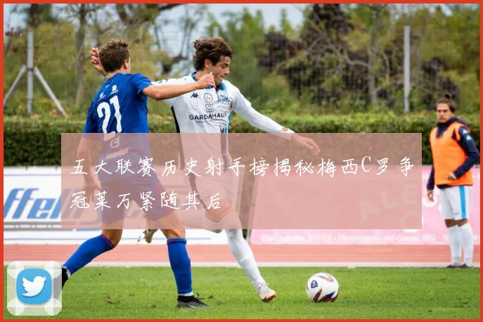 五大联赛历史射手榜揭秘梅西C罗争冠莱万紧随其后