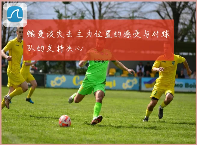 鲍曼谈失去主力位置的感受与对球队的支持决心