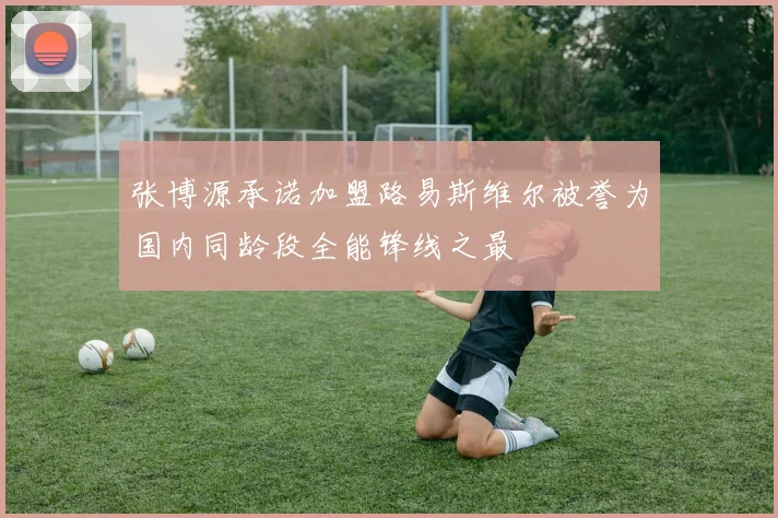 张博源承诺加盟路易斯维尔被誉为国内同龄段全能锋线之最