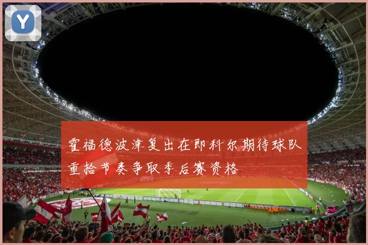 霍福德波津复出在即科尔期待球队重拾节奏争取季后赛资格