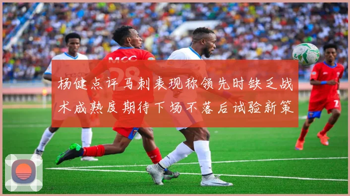 杨健点评马刺表现称领先时缺乏战术成熟度期待下场不落后试验新策略