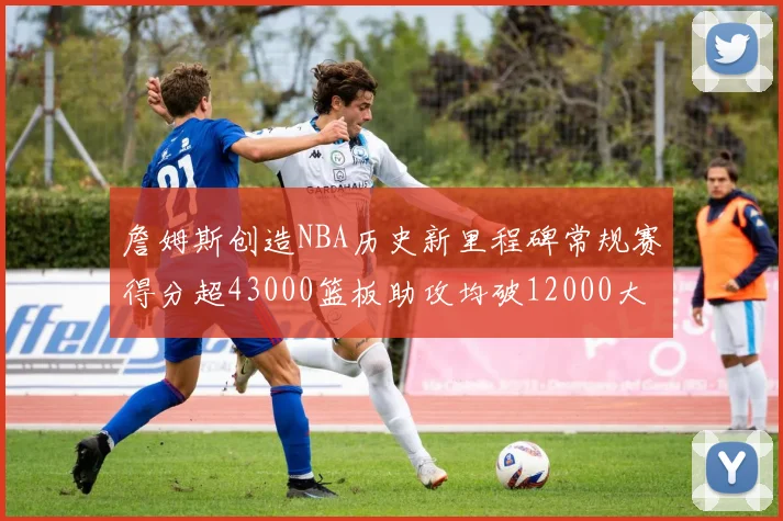 詹姆斯创造NBA历史新里程碑常规赛得分超43000篮板助攻均破12000大关