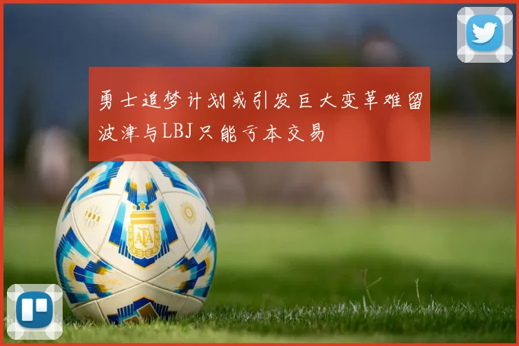 勇士追梦计划或引发巨大变革难留波津与LBJ只能亏本交易