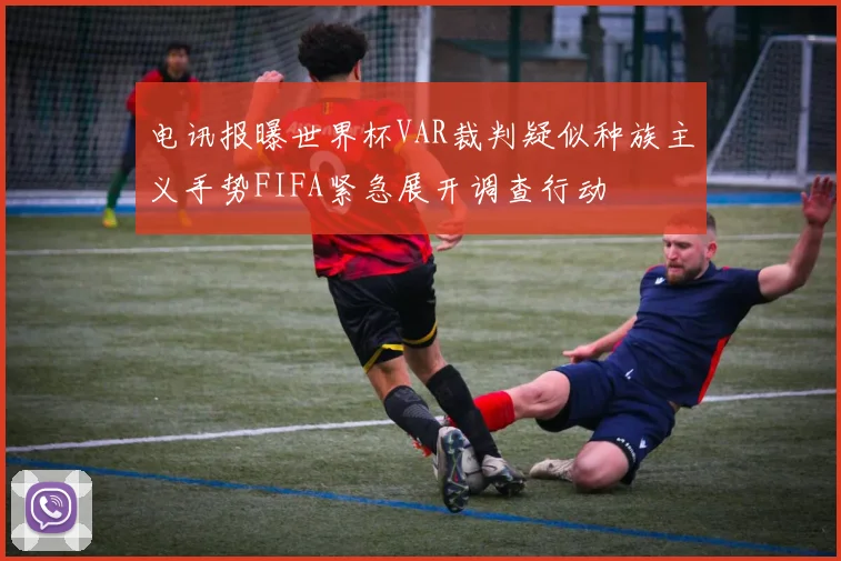 电讯报曝世界杯VAR裁判疑似种族主义手势FIFA紧急展开调查行动