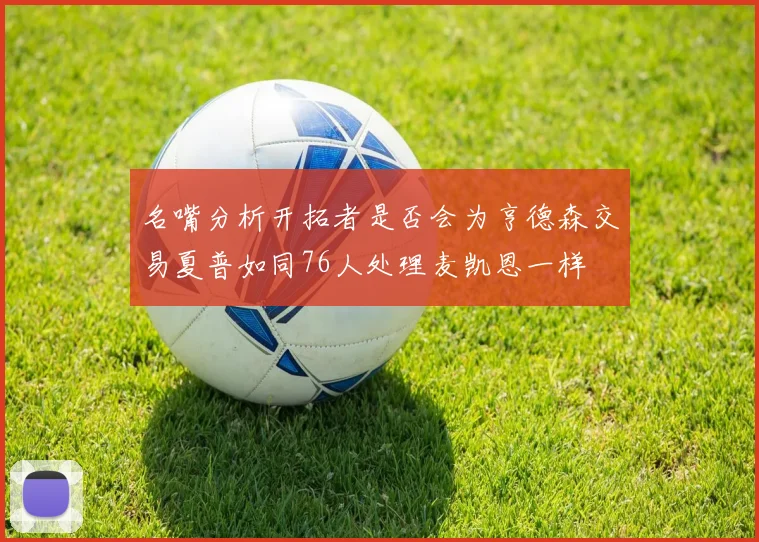 名嘴分析开拓者是否会为亨德森交易夏普如同76人处理麦凯恩一样