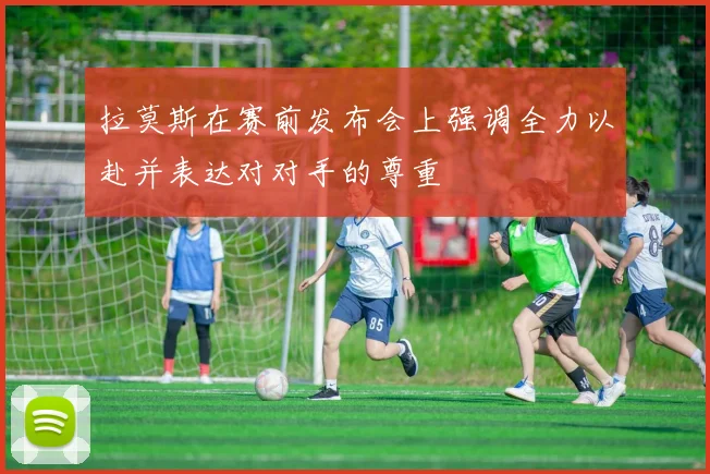 拉莫斯在赛前发布会上强调全力以赴并表达对对手的尊重