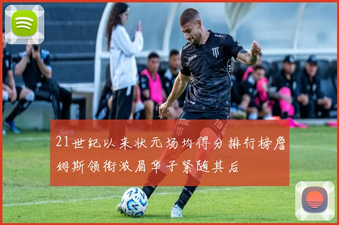 21世纪以来状元场均得分排行榜詹姆斯领衔浓眉华子紧随其后