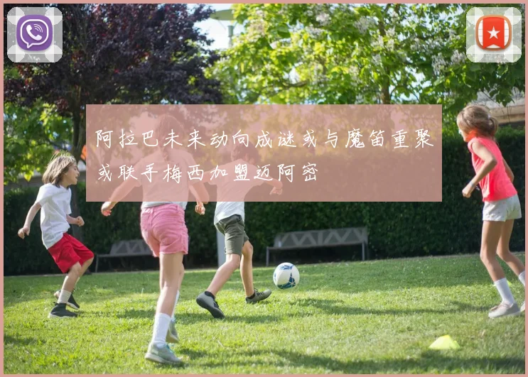 阿拉巴未来动向成谜或与魔笛重聚或联手梅西加盟迈阿密