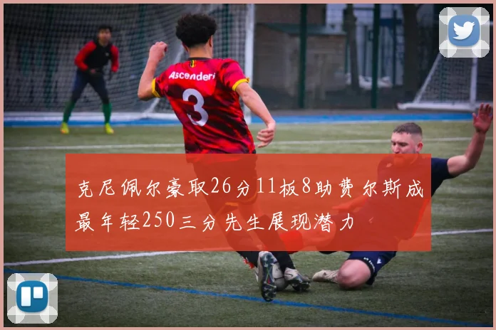 克尼佩尔豪取26分11板8助费尔斯成最年轻250三分先生展现潜力