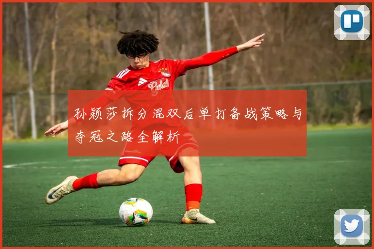 孙颖莎拆分混双后单打备战策略与夺冠之路全解析
