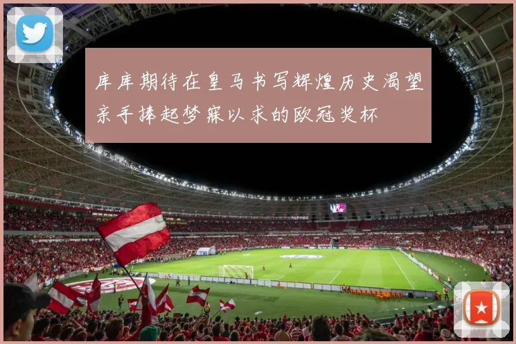 库库期待在皇马书写辉煌历史渴望亲手捧起梦寐以求的欧冠奖杯