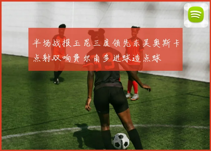 半场战报玉昆三度领先东吴奥斯卡点射双响费尔南多进球造点球