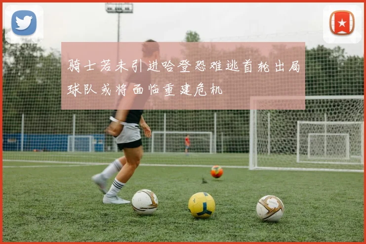 骑士若未引进哈登恐难逃首轮出局球队或将面临重建危机