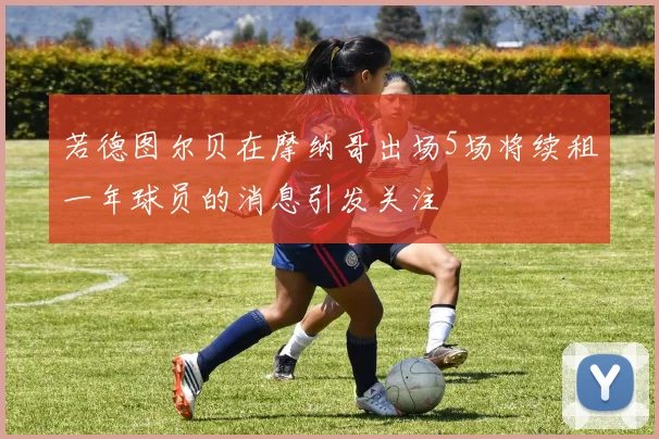 若德图尔贝在摩纳哥出场5场将续租一年球员的消息引发关注