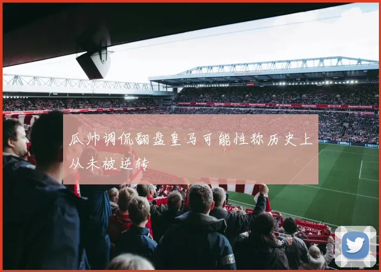 瓜帅调侃翻盘皇马可能性称历史上从未被逆转