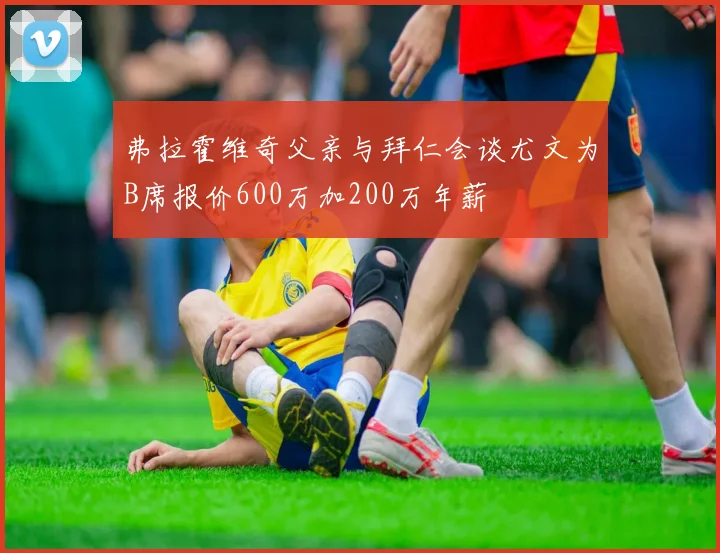 弗拉霍维奇父亲与拜仁会谈尤文为B席报价600万加200万年薪