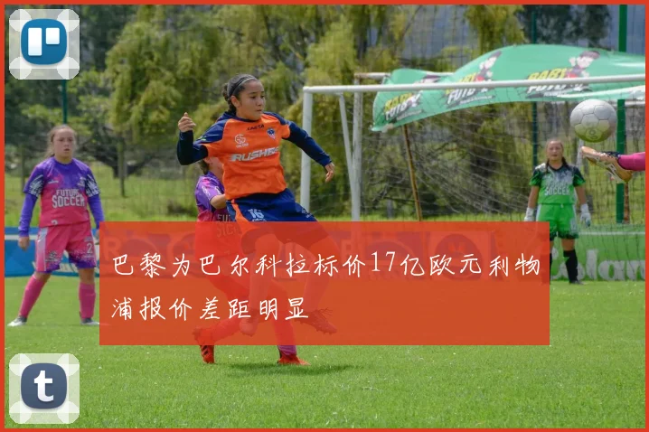 巴黎为巴尔科拉标价17亿欧元利物浦报价差距明显