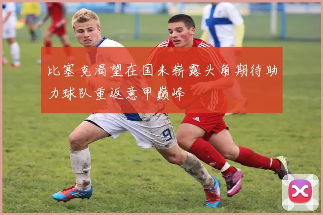 比塞克渴望在国米崭露头角期待助力球队重返意甲巅峰