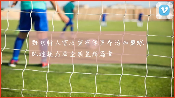 凯尔特人官方宣布保罗乔治加盟球队迎接九届全明星新篇章