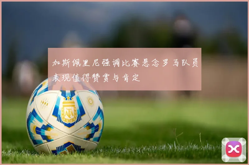加斯佩里尼强调比赛悬念罗马队员表现值得赞赏与肯定