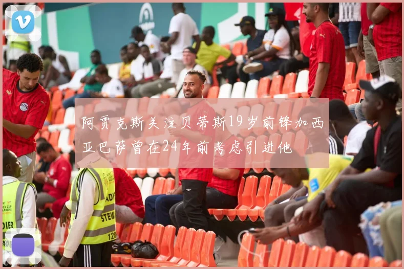 阿贾克斯关注贝蒂斯19岁前锋加西亚巴萨曾在24年前考虑引进他