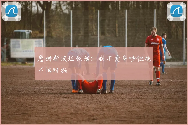詹姆斯谈垃圾话：我不爱争吵但绝不怕对抗